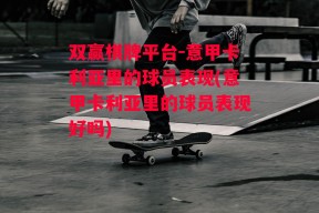 双赢棋牌平台-意甲卡利亚里的球员表现(意甲卡利亚里的球员表现好吗)